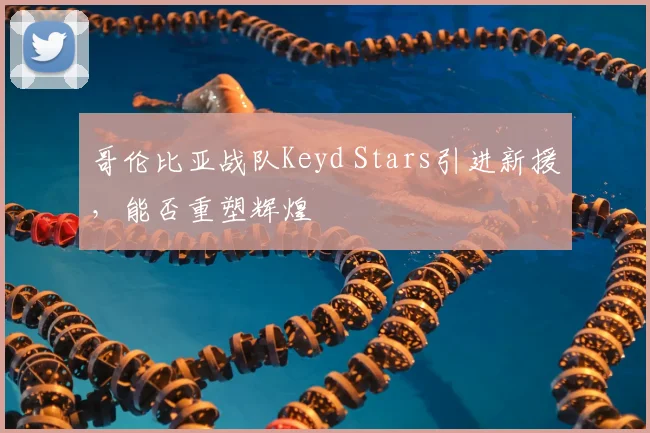 哥伦比亚战队Keyd Stars引进新援，能否重塑辉煌