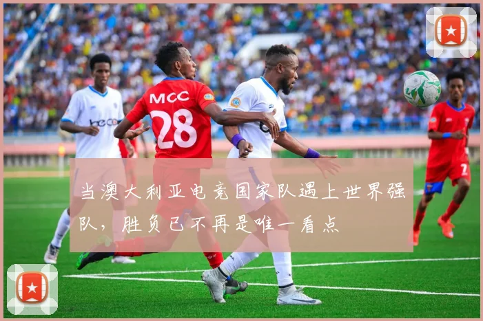 当澳大利亚电竞国家队遇上世界强队，胜负已不再是唯一看点