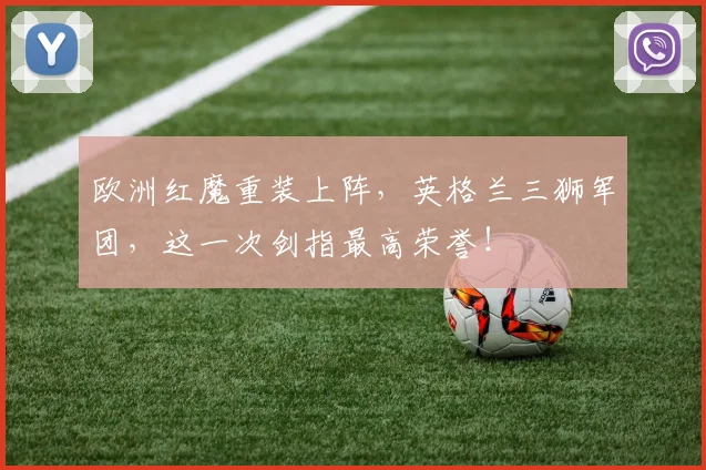欧洲红魔重装上阵，英格兰三狮军团，这一次剑指最高荣誉！