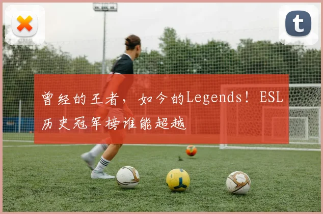 曾经的王者，如今的Legends！ESL历史冠军榜谁能超越