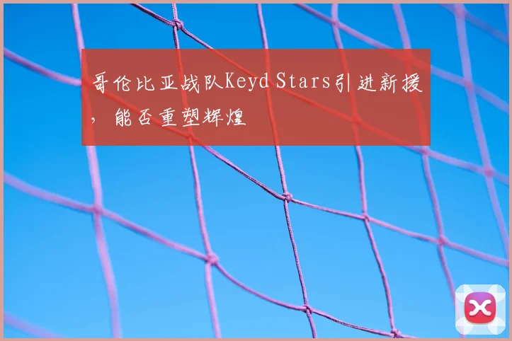 哥伦比亚战队Keyd Stars引进新援，能否重塑辉煌