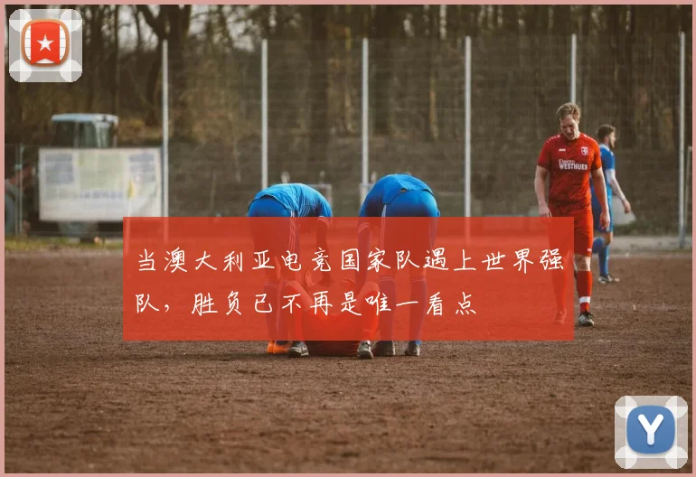 当澳大利亚电竞国家队遇上世界强队，胜负已不再是唯一看点