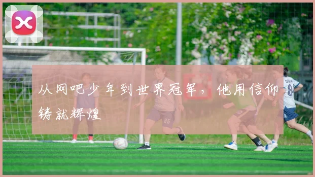 从网吧少年到世界冠军,他用信仰铸就辉煌