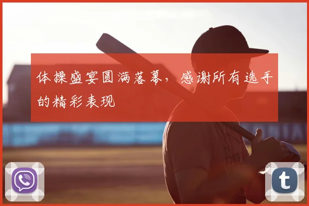 体操盛宴圆满落幕，感谢所有选手的精彩表现