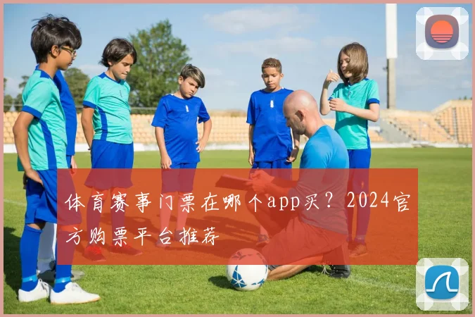 体育赛事门票在哪个app买？2024官方购票平台推荐