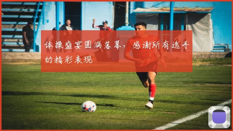 体操盛宴圆满落幕，感谢所有选手的精彩表现