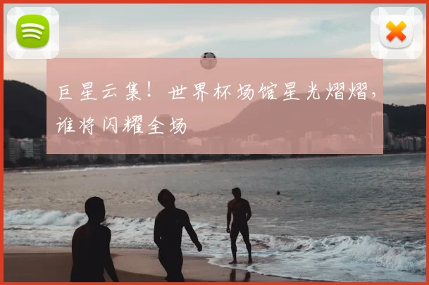 巨星云集！世界杯场馆星光熠熠，谁将闪耀全场
