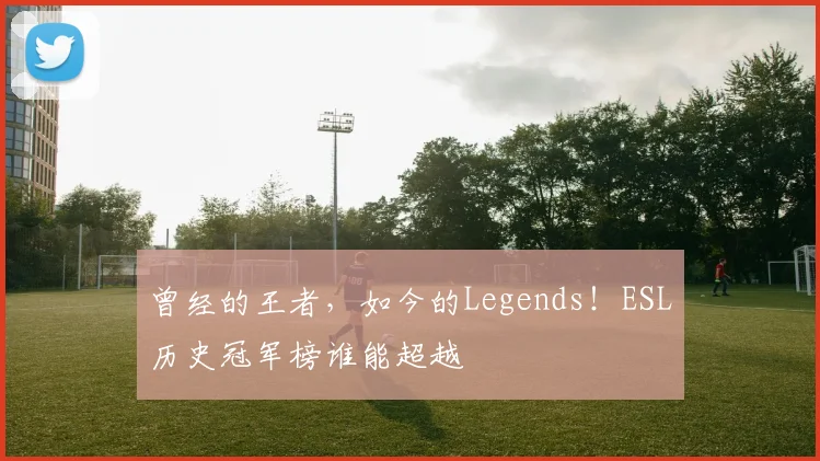 曾经的王者，如今的Legends！ESL历史冠军榜谁能超越