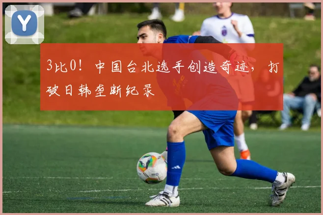 3比0!中国台北选手创造奇迹,打破日韩垄断纪录