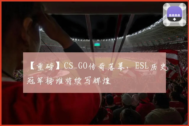 【重磅】CS_GO传奇落幕,ESL历史冠军榜谁将续写辉煌